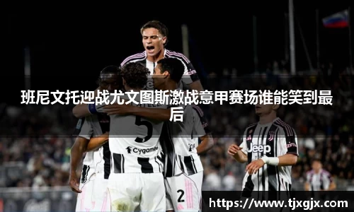 班尼文托迎战尤文图斯激战意甲赛场谁能笑到最后