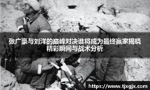 张广豪与刘洋的巅峰对决谁将成为最终赢家揭晓精彩瞬间与战术分析