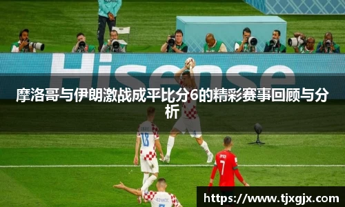 摩洛哥与伊朗激战成平比分6的精彩赛事回顾与分析