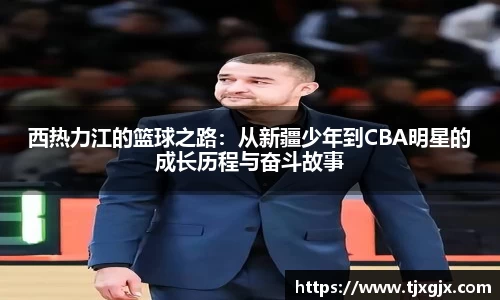 西热力江的篮球之路：从新疆少年到CBA明星的成长历程与奋斗故事