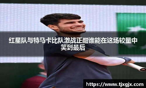 红星队与特马卡比队激战正酣谁能在这场较量中笑到最后
