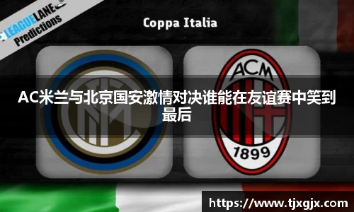 AC米兰与北京国安激情对决谁能在友谊赛中笑到最后
