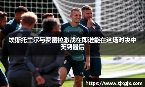 埃斯托里尔与费雷拉激战在即谁能在这场对决中笑到最后
