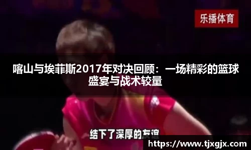 喀山与埃菲斯2017年对决回顾：一场精彩的篮球盛宴与战术较量