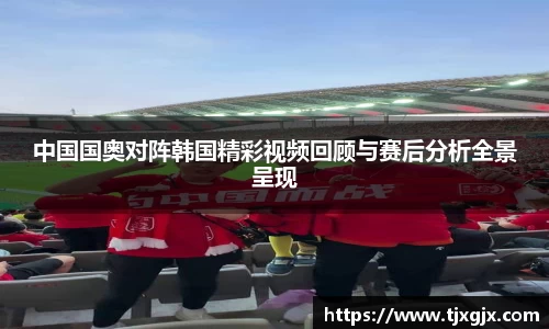 中国国奥对阵韩国精彩视频回顾与赛后分析全景呈现