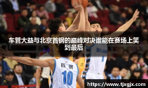 车管大益与北京首钢的巅峰对决谁能在赛场上笑到最后